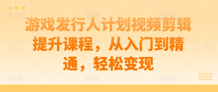 游戏发行人计划视频剪辑提升课程，从入门到精通，轻松变现 - 严选资源大全 - 严选资源大全