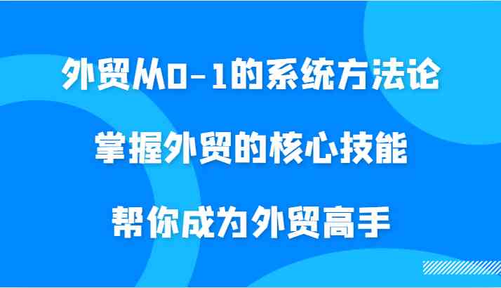 外贸从0-1的系统方法论，掌握外贸的核心技能，帮你成为外贸高手 - 严选资源大全 - 严选资源大全