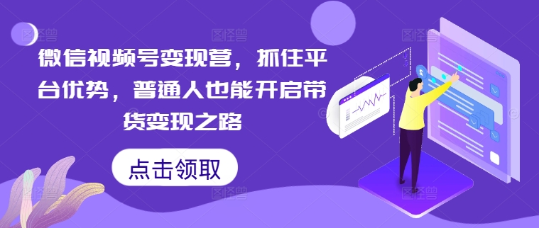 微信视频号变现营，抓住平台优势，普通人也能开启带货变现之路 - 严选资源大全 - 严选资源大全