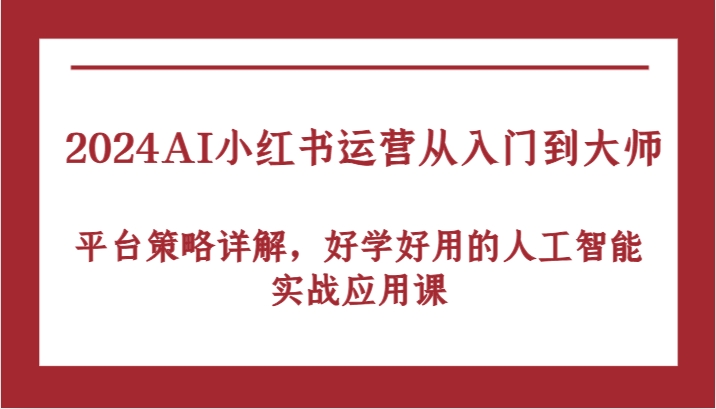 2024AI小红书运营从入门到大师，平台策略详解，好学好用的人工智能实战应用课 - 严选资源大全 - 严选资源大全