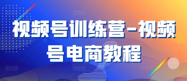 视频号训练营-视频号电商教程 - 严选资源大全 - 严选资源大全