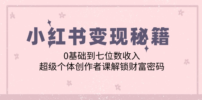 小红书变现秘籍：0基础到七位数收入，超级个体创作者课解锁财富密码 - 严选资源大全 - 严选资源大全