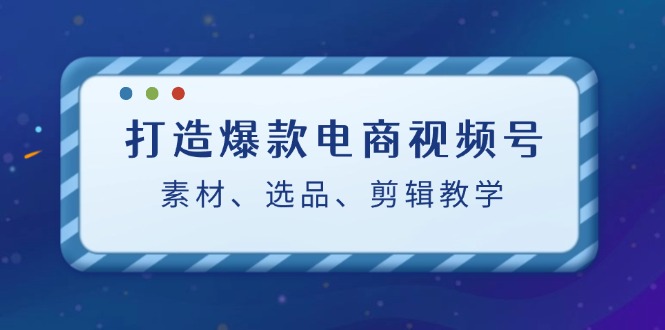 打造爆款电商视频号：素材、选品、剪辑教程 - 严选资源大全 - 严选资源大全