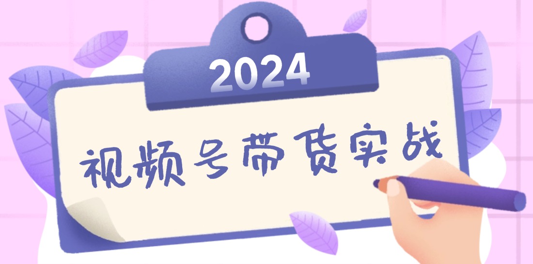 2024视频号最新带货实战课：无人直播/书单号卖货/个人IP口播 (附资料素材 - 严选资源大全 - 严选资源大全