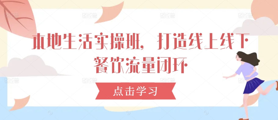 本地生活实操班，打造线上线下餐饮流量闭环 - 严选资源大全 - 严选资源大全