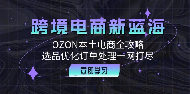 跨境电商新蓝海：OZON本土电商全攻略，选品优化订单处理一网打尽 - 严选资源大全 - 严选资源大全