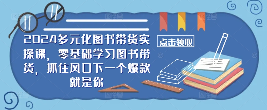 ​​2024多元化图书带货实操课，零基础学习图书带货，抓住风口下一个爆款就是你 - 严选资源大全 - 严选资源大全