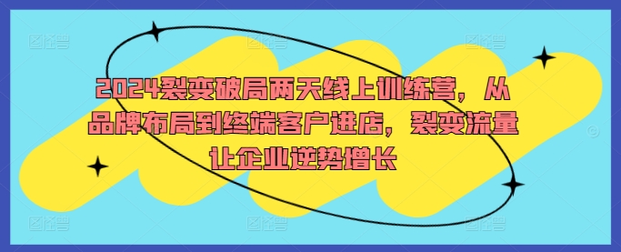 2024裂变破局两天线上训练营，从品牌布局到终端客户进店，裂变流量让企业逆势增长 - 严选资源大全 - 严选资源大全