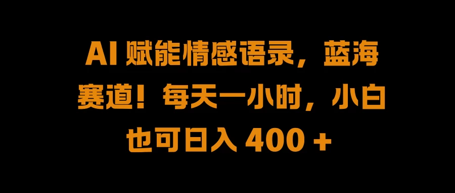 AI 赋能情感语录，蓝海赛道！每天一小时，小白也可日入 400 + - 严选资源大全 - 严选资源大全