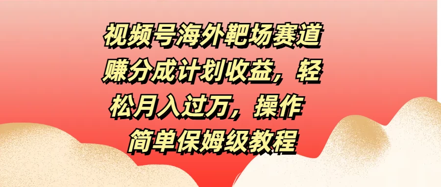 视频号海外靶场赛道赚分成计划收益，轻松月入过万，操作简单保姆级教程 - 严选资源大全 - 严选资源大全