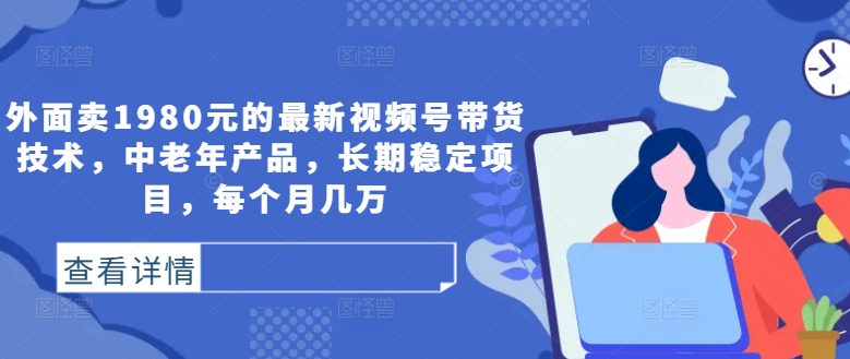 外面卖1980元的最新视频号带货技术，中老年产品，长期稳定项目，每个月几万 - 严选资源大全 - 严选资源大全