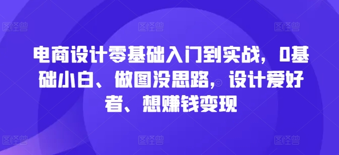 电商设计零基础入门到实战，0基础小白、做图没思路，设计爱好者、想赚钱变现 - 严选资源大全 - 严选资源大全