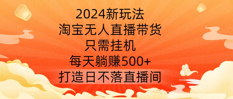 2024新玩法，淘宝无人直播带货，只需挂机，每天躺赚500+ 打造日不落直播间【揭秘】 - 严选资源大全 - 严选资源大全