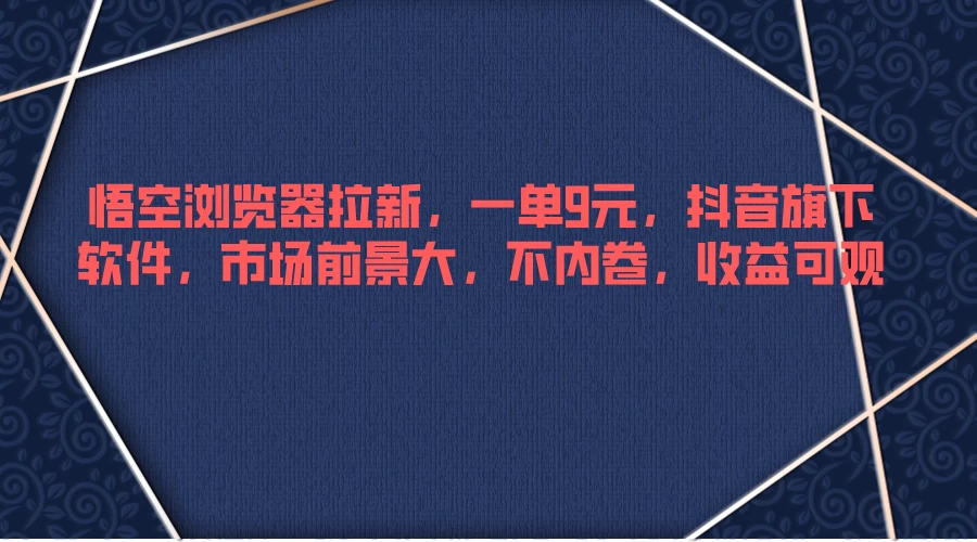 悟空浏览器拉新，一单9元，抖音旗下软件，市场前景大，不内卷，收益可观 - 严选资源大全 - 严选资源大全