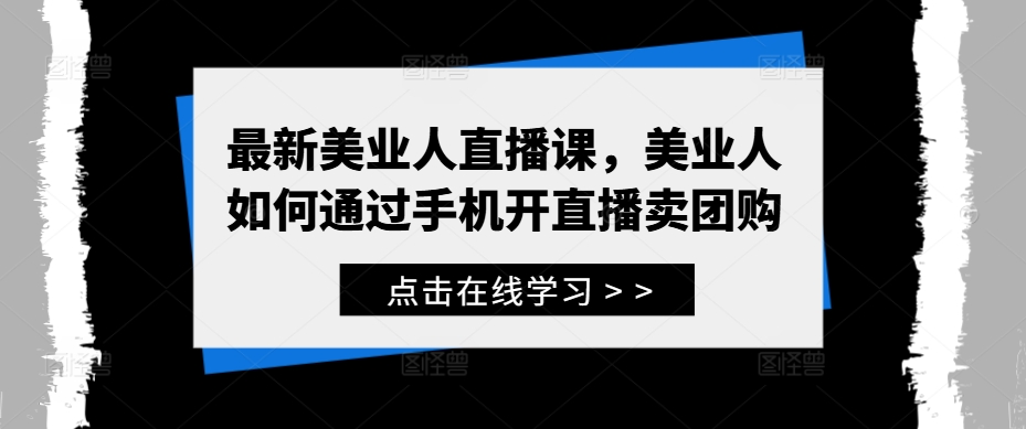 最新美业人直播课，美业人如何通过手机开直播卖团购 - 严选资源大全 - 严选资源大全