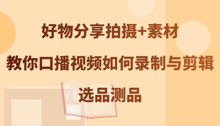 好物分享拍摄+素材，教你口播视频如何录制与剪辑，选品测品 - 严选资源大全 - 严选资源大全