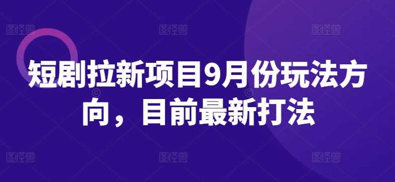 短剧拉新项目9月份玩法方向，目前最新打法 - 严选资源大全 - 严选资源大全