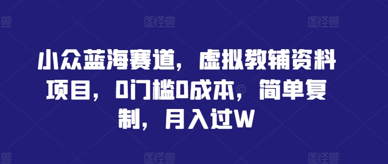 小众蓝海赛道，虚拟教辅资料项目，0门槛0成本，简单复制，月入过W【揭秘】 - 严选资源大全 - 严选资源大全