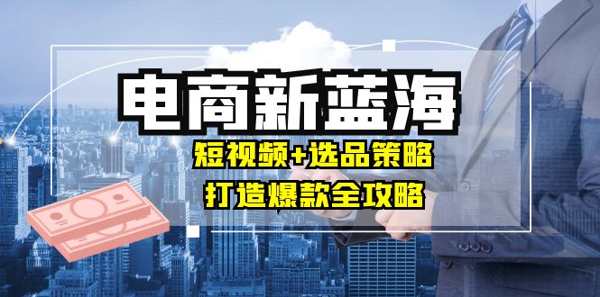 商家必看电商新蓝海：短视频+选品策略，打造爆款全攻略，月入10w+ - 严选资源大全 - 严选资源大全