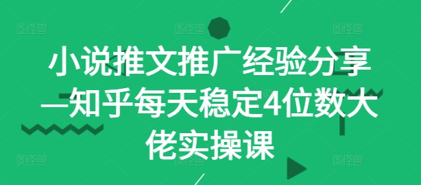 小说推文推广经验分享—知乎每天稳定4位数大佬实操课 - 严选资源大全 - 严选资源大全