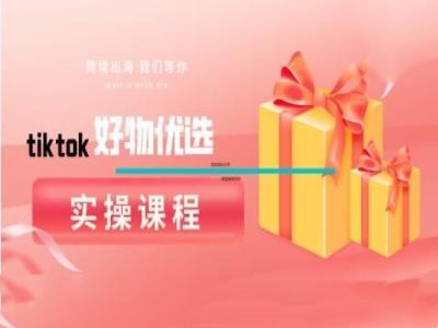 tiktok好物优选实操课程，好物分享操作技巧 - 严选资源大全 - 严选资源大全