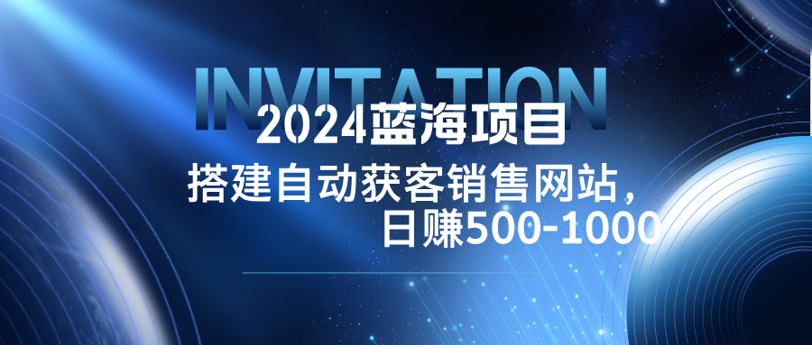 2024蓝海项目，搭建销售网站，自动获客，日赚500-1000 - 严选资源大全 - 严选资源大全