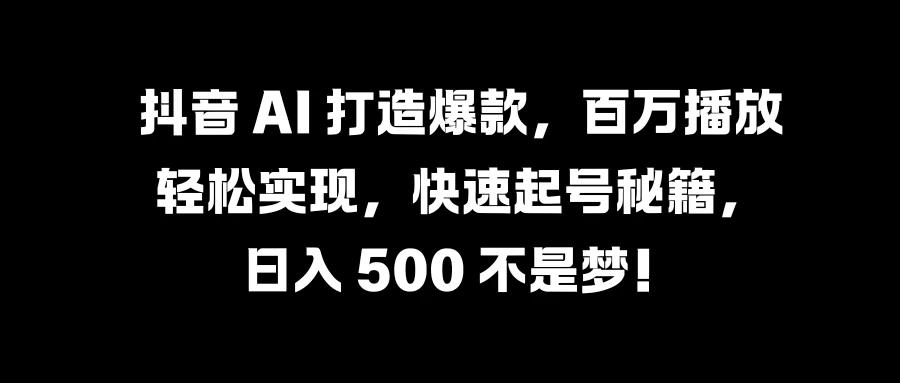 抖音 AI 打造爆款，百万播放轻松实现，快速起号秘籍，日入 500 不是梦！ - 严选资源大全 - 严选资源大全