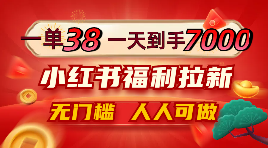 一单38，一天到手7000+，小红书福利拉新，0门槛人人可做 - 严选资源大全 - 严选资源大全