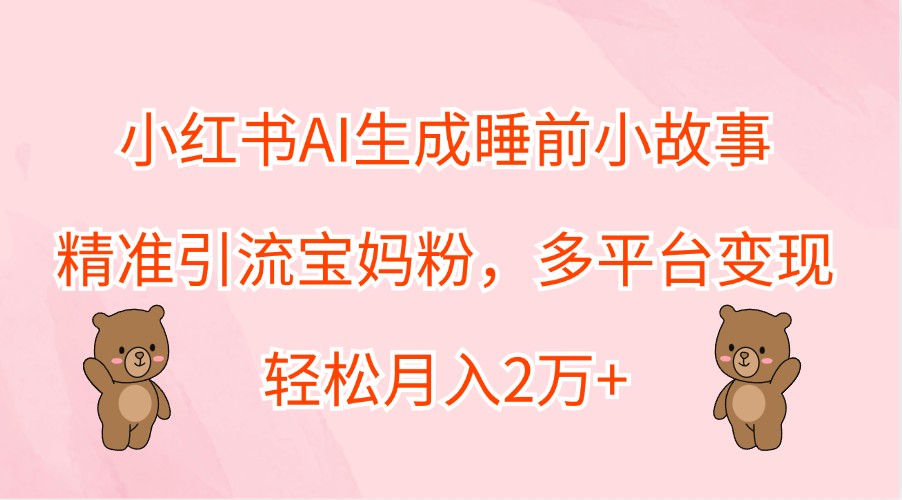 小红书AI生成睡前小故事，精准引流宝妈粉，多平台变现，轻松月入2万+ - 严选资源大全 - 严选资源大全