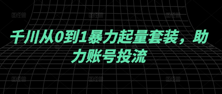 千川从0到1暴力起量套装，助力账号投流 - 严选资源大全 - 严选资源大全