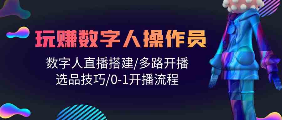 人人都能玩赚数字人操作员 数字人直播搭建/多路开播/选品技巧/0-1开播流程 - 严选资源大全 - 严选资源大全