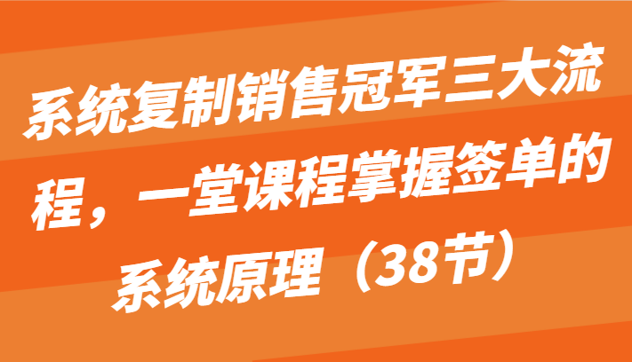 系统复制销售冠军三大流程，一堂课程掌握签单的系统原理（38节） - 严选资源大全 - 严选资源大全