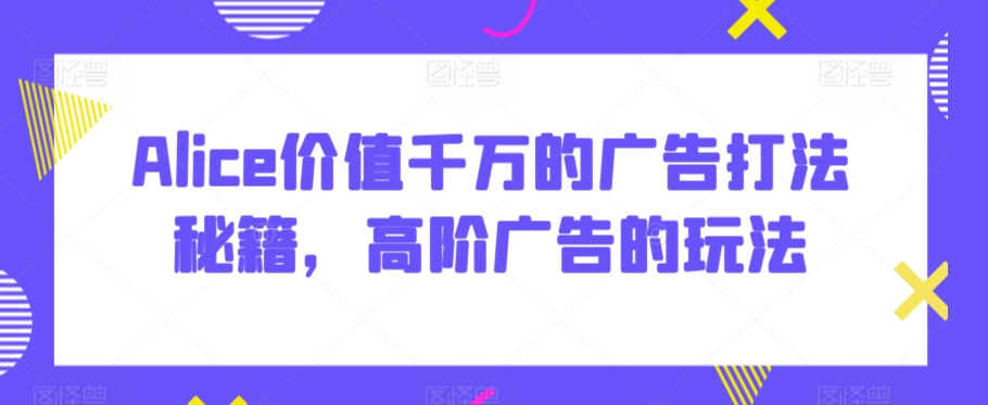 Alice价值千万的广告打法秘籍，高阶广告的玩法 - 严选资源大全 - 严选资源大全