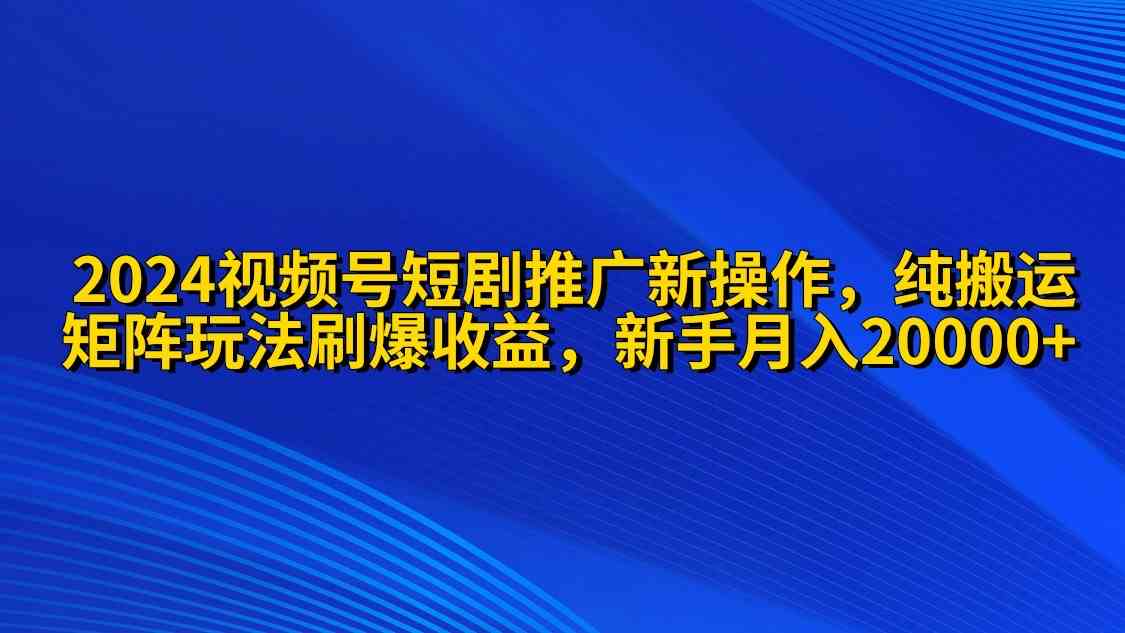 （9916期）2024视频号短剧推广新操作 纯搬运+矩阵连爆打法刷爆流量分成 小白月入20000 - 严选资源大全 - 严选资源大全