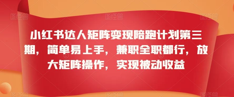 小红书达人矩阵变现陪跑计划第三期，简单易上手，兼职全职都行，放大矩阵操作，实现被动收益 - 严选资源大全 - 严选资源大全