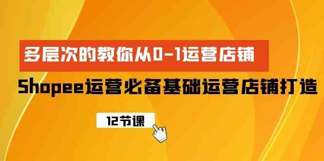 （9993期）Shopee-运营必备基础运营店铺打造，多层次的教你从0-1运营店铺 - 严选资源大全 - 严选资源大全