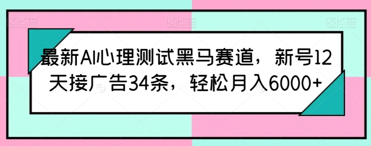 最新AI心理测试黑马赛道，新号12天接广告34条，轻松月入6000+ - 严选资源大全 - 严选资源大全