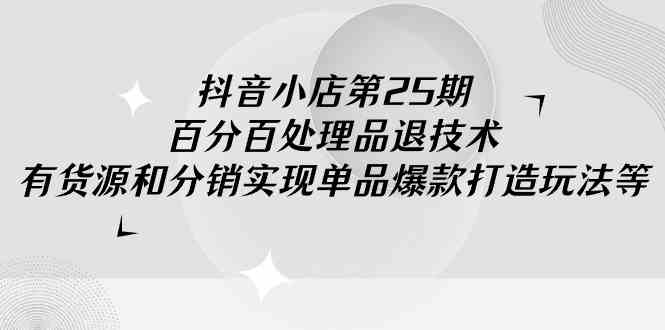 （9255期）抖音小店-第25期，百分百处理品退技术，有货源和分销实现单品爆款打造玩法 - 严选资源大全 - 严选资源大全