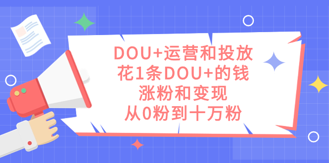 DOU+运营和投放，花1条DOU+的钱，涨粉和变现，从0粉到十万粉 - 严选资源大全 - 严选资源大全