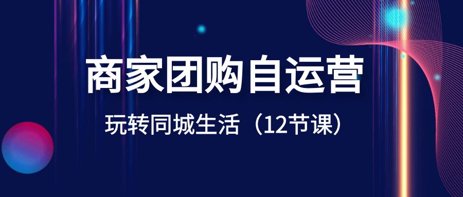 商家团购自运营-玩转同城生活（12节课） - 严选资源大全 - 严选资源大全