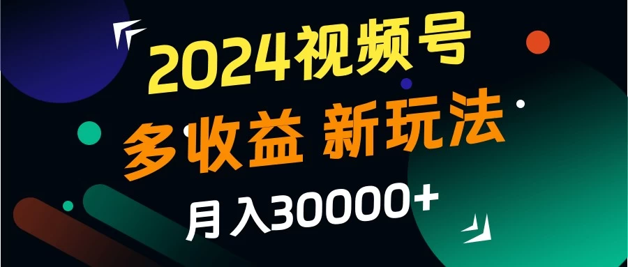 2024视频号多收益新玩法，月入3w+，新手小白都能简单上手！ - 严选资源大全 - 严选资源大全