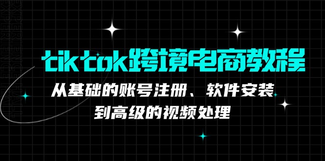 （12782期）tiktok跨境电商教程：从基础的账号注册、软件安装，到高级的视频处理 - 严选资源大全 - 严选资源大全