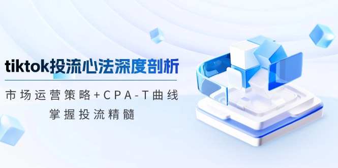 （12784期）tiktok投流心法深度剖析：市场运营策略+CPA-T曲线，掌握投流精髓 - 严选资源大全 - 严选资源大全