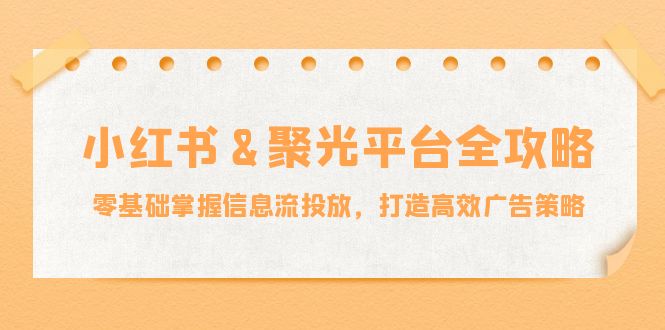 小红薯聚光平台全攻略：零基础掌握信息流投放，打造高效广告策略 - 严选资源大全 - 严选资源大全