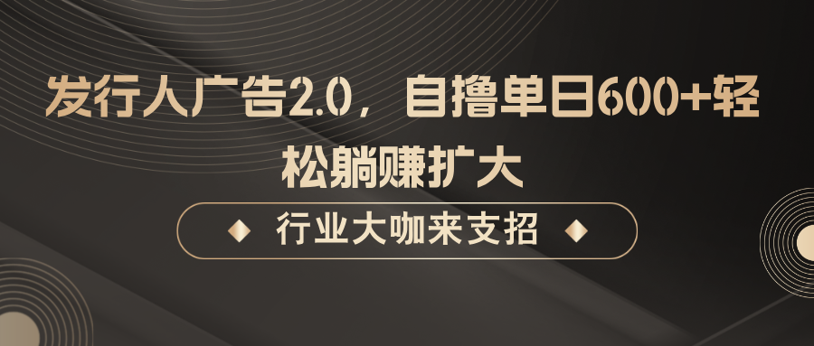 发行人广告2.0，自撸单日600+轻松躺赚扩大 - 严选资源大全 - 严选资源大全