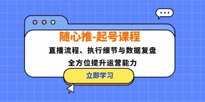 随心推起号课程：直播流程、执行细节与数据复盘，全方位提升运营能力 - 严选资源大全 - 严选资源大全