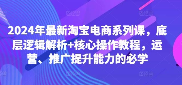 2024年最新淘宝电商系列课，底层逻辑解析+核心操作教程，运营、推广提升能力的必学 - 严选资源大全 - 严选资源大全