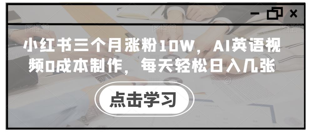 小红书三个月涨粉10W，AI英语视频0成本制作，每天轻松日入几张【揭秘】 - 严选资源大全 - 严选资源大全