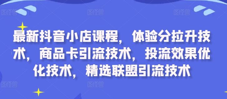 最新抖音小店课程，体验分拉升技术，商品卡引流技术，投流效果优化技术，精选联盟引流技术 - 严选资源大全 - 严选资源大全