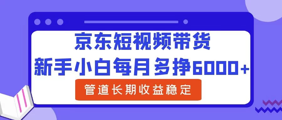 新手小白每月多挣6000+京东短视频带货，可管道长期稳定收益， - 严选资源大全 - 严选资源大全